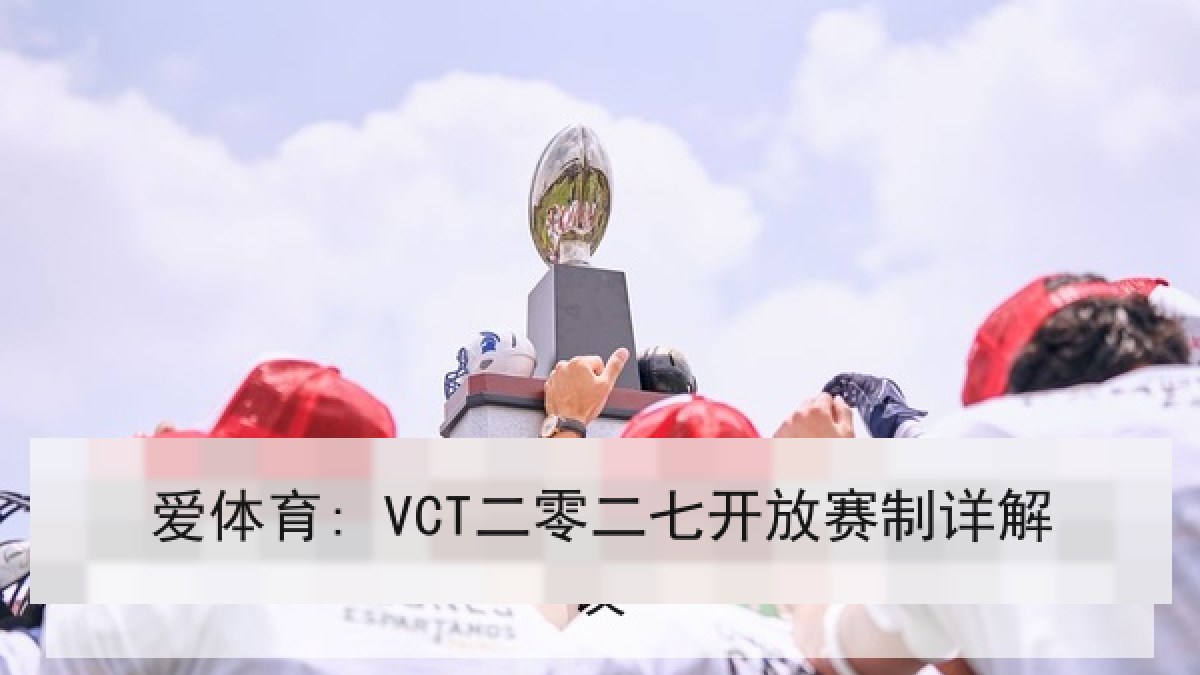 爱体育: VCT二零二七开放赛制详解 爱体育: VCT二零二七开放赛制详解
